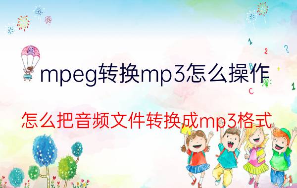 mpeg转换mp3怎么操作 怎么把音频文件转换成mp3格式？